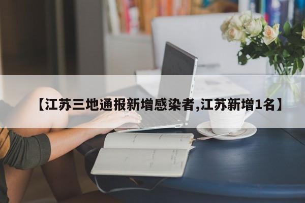 【江苏三地通报新增感染者,江苏新增1名】