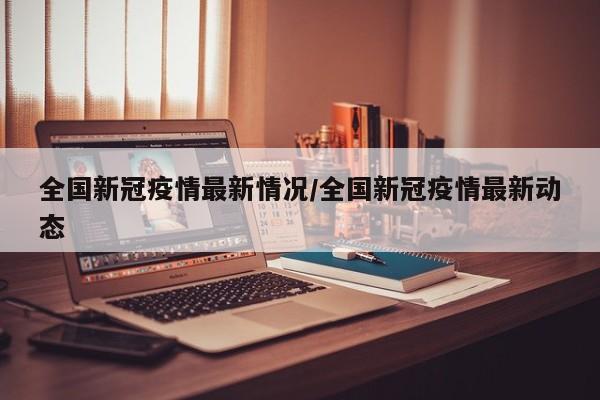 全国新冠疫情最新情况/全国新冠疫情最新动态