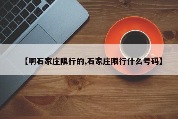 【啊石家庄限行的,石家庄限行什么号码】