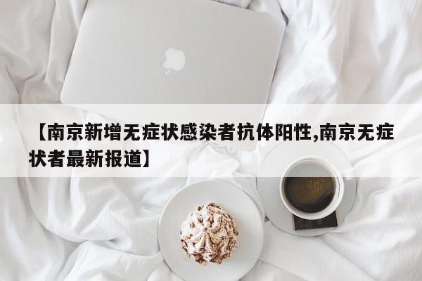 【南京新增无症状感染者抗体阳性,南京无症状者最新报道】