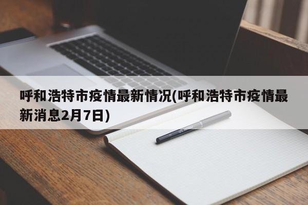呼和浩特市疫情最新情况(呼和浩特市疫情最新消息2月7日)