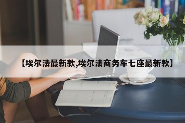 【埃尔法最新款,埃尔法商务车七座最新款】