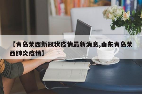 【青岛莱西新冠状疫情最新消息,山东青岛莱西肺炎疫情】