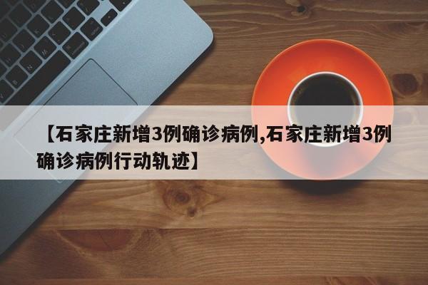 【石家庄新增3例确诊病例,石家庄新增3例确诊病例行动轨迹】