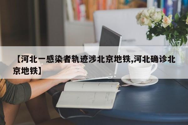 【河北一感染者轨迹涉北京地铁,河北确诊北京地铁】