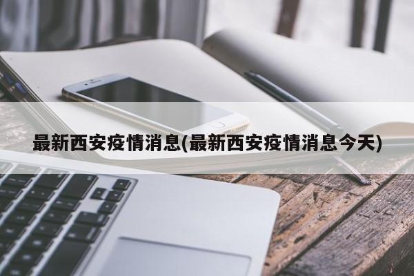 最新西安疫情消息(最新西安疫情消息今天)