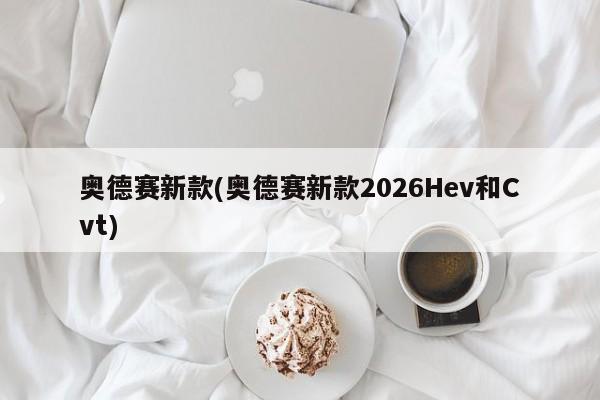 奥德赛新款(奥德赛新款2026Hev和Cvt)