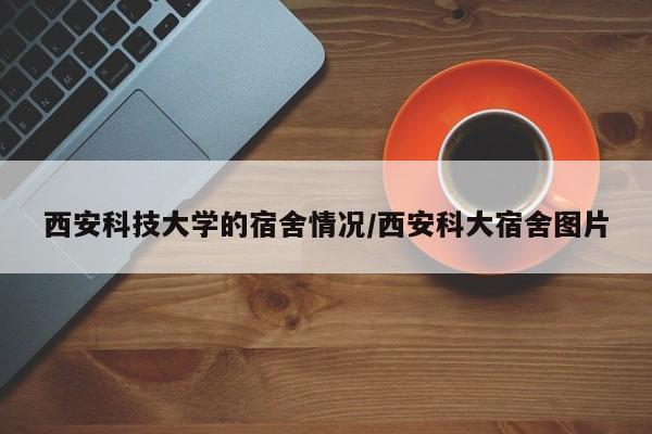 西安科技大学的宿舍情况/西安科大宿舍图片