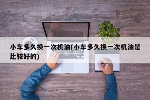 小车多久换一次机油(小车多久换一次机油是比较好的)