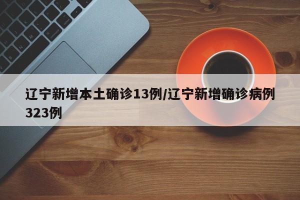 辽宁新增本土确诊13例/辽宁新增确诊病例323例