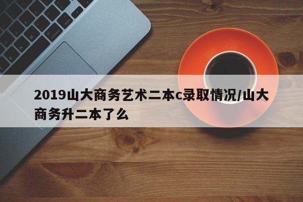 2019山大商务艺术二本c录取情况/山大商务升二本了么