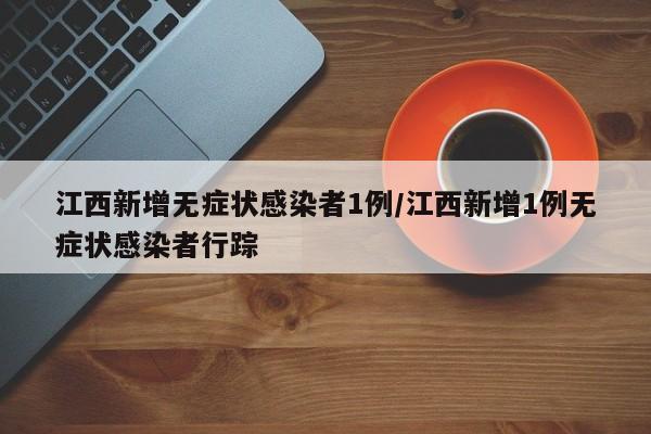 江西新增无症状感染者1例/江西新增1例无症状感染者行踪