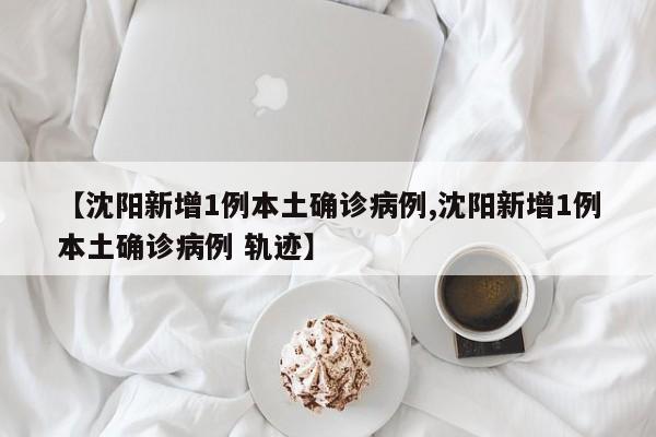【沈阳新增1例本土确诊病例,沈阳新增1例本土确诊病例 轨迹】