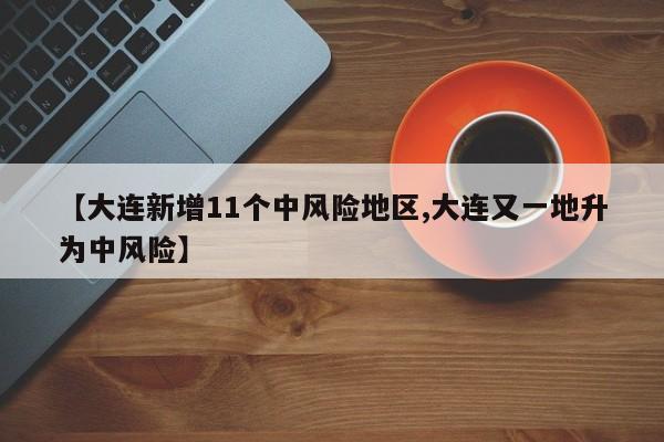 【大连新增11个中风险地区,大连又一地升为中风险】