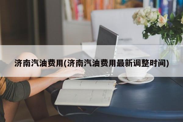 济南汽油费用(济南汽油费用最新调整时间)