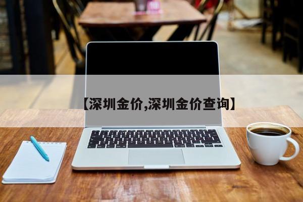 【深圳金价,深圳金价查询】