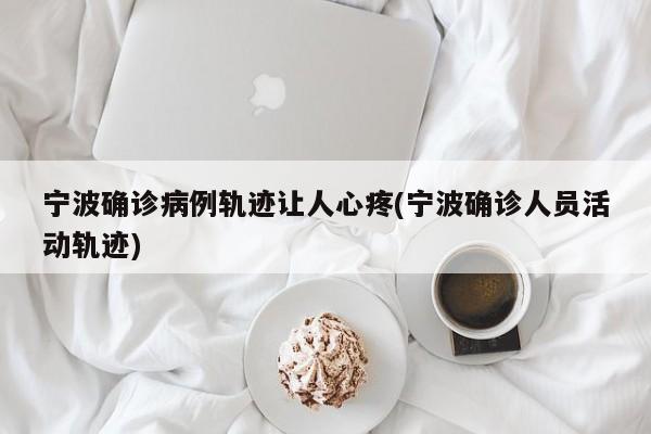 宁波确诊病例轨迹让人心疼(宁波确诊人员活动轨迹)