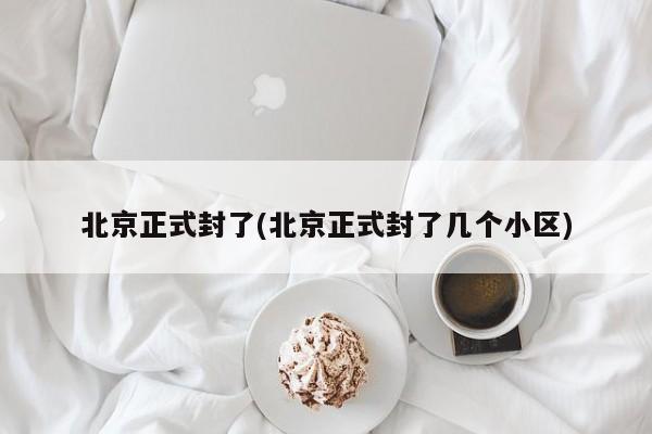 北京正式封了(北京正式封了几个小区)