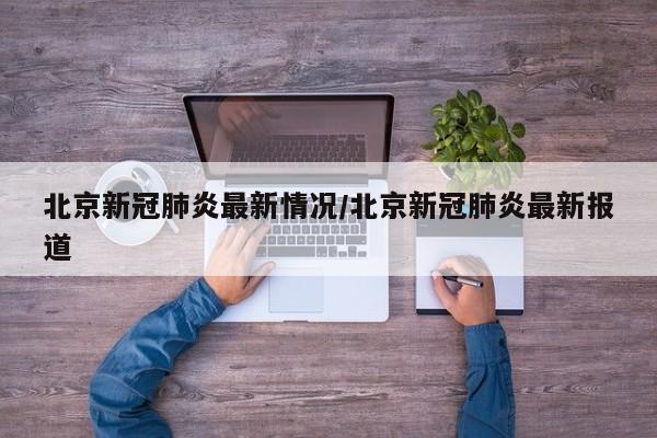 北京新冠肺炎最新情况/北京新冠肺炎最新报道
