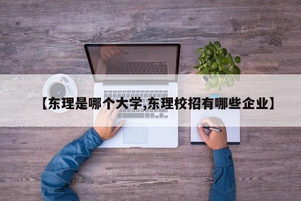 【东理是哪个大学,东理校招有哪些企业】