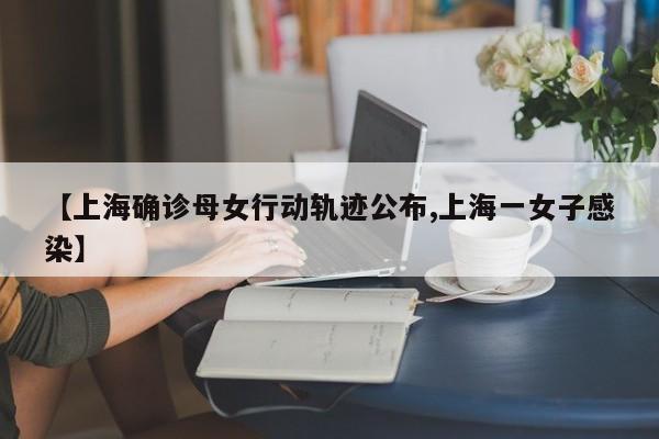 【上海确诊母女行动轨迹公布,上海一女子感染】