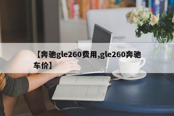 【奔驰gle260费用,gle260奔驰车价】
