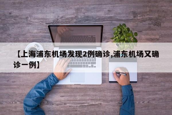 【上海浦东机场发现2例确诊,浦东机场又确诊一例】