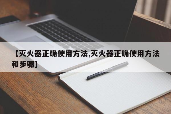 【灭火器正确使用方法,灭火器正确使用方法和步骤】