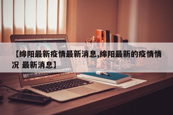 【绵阳最新疫情最新消息,绵阳最新的疫情情况 最新消息】