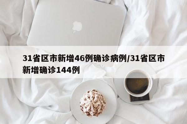 31省区市新增46例确诊病例/31省区市新增确诊144例