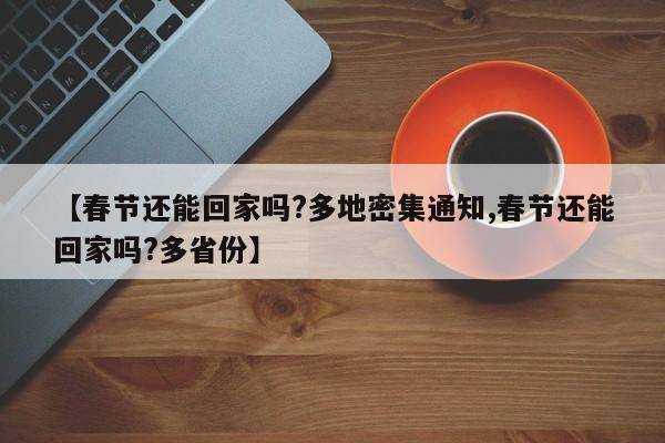 【春节还能回家吗?多地密集通知,春节还能回家吗?多省份】