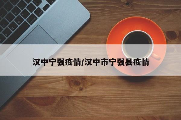 汉中宁强疫情/汉中市宁强县疫情