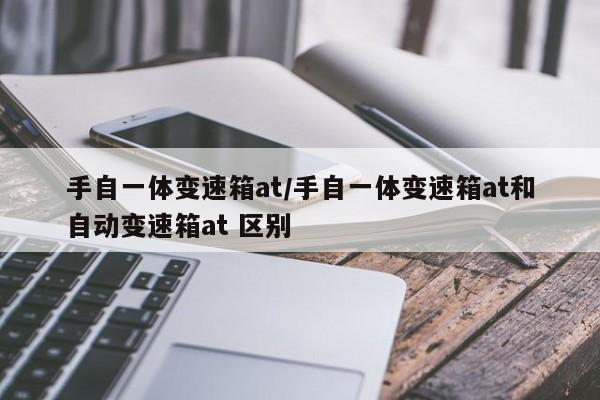 手自一体变速箱at/手自一体变速箱at和自动变速箱at 区别