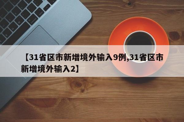 【31省区市新增境外输入9例,31省区市新增境外输入2】