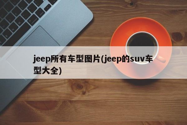 jeep所有车型图片(jeep的suv车型大全)