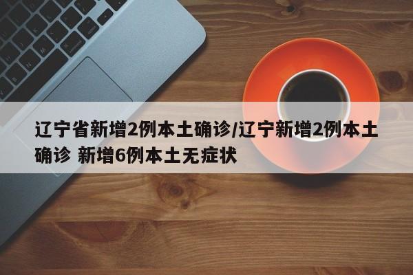 辽宁省新增2例本土确诊/辽宁新增2例本土确诊 新增6例本土无症状