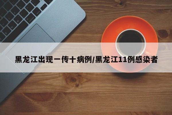 黑龙江出现一传十病例/黑龙江11例感染者