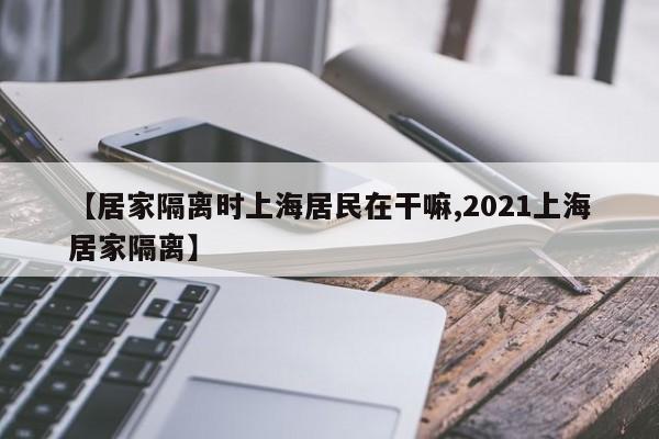 【居家隔离时上海居民在干嘛,2021上海居家隔离】