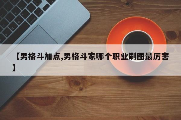 【男格斗加点,男格斗家哪个职业刷图最厉害】