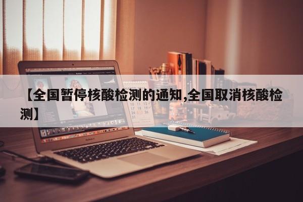 【全国暂停核酸检测的通知,全国取消核酸检测】