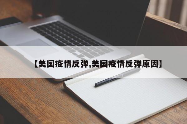 【美国疫情反弹,美国疫情反弹原因】