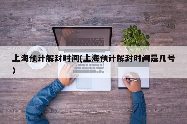 上海预计解封时间(上海预计解封时间是几号)