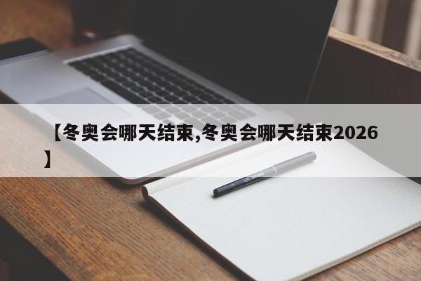 【冬奥会哪天结束,冬奥会哪天结束2026】