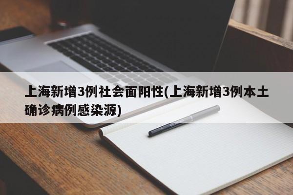 上海新增3例社会面阳性(上海新增3例本土确诊病例感染源)