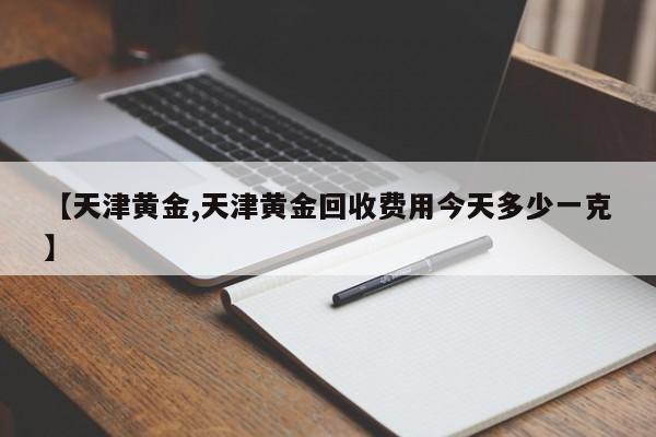 【天津黄金,天津黄金回收费用今天多少一克】