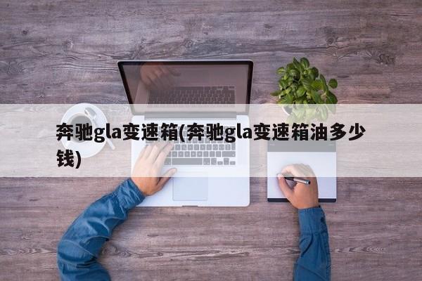 奔驰gla变速箱(奔驰gla变速箱油多少钱)