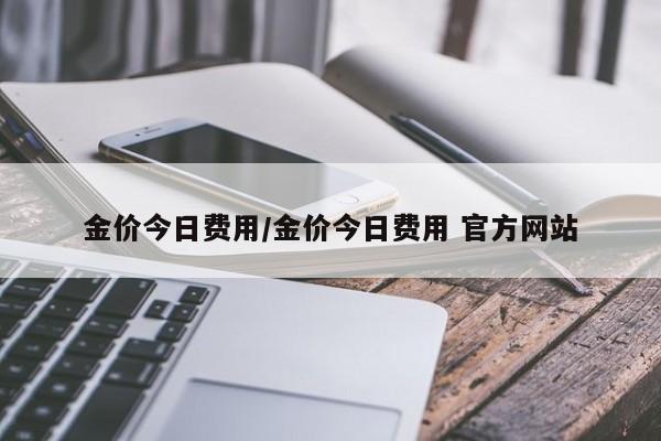 金价今日费用/金价今日费用 官方网站