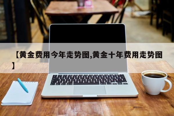 【黄金费用今年走势图,黄金十年费用走势图】
