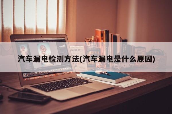 汽车漏电检测方法(汽车漏电是什么原因)