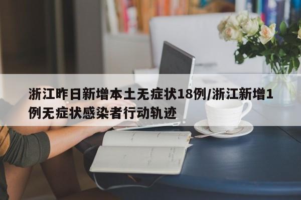 浙江昨日新增本土无症状18例/浙江新增1例无症状感染者行动轨迹